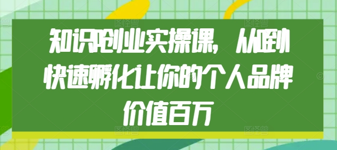 知识IP创业实操课，从0到1快速孵化让你的个人品牌价值百万-热点1站 - 热点知汇专注网赚项目资源知识聚汇