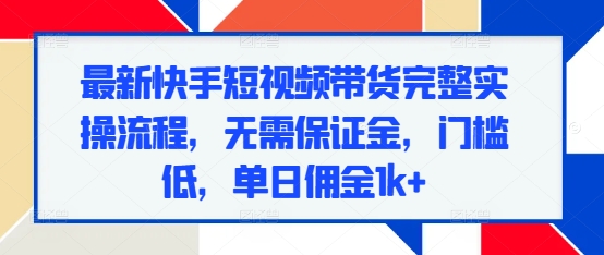 最新快手短视频带货完整实操流程，无需保证金，门槛低，单日佣金1k+-热点1站 - 热点知汇专注网赚项目资源知识聚汇