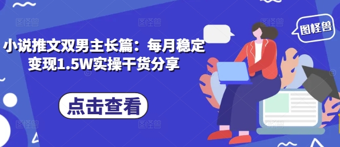 小说推文双男主长篇：每月稳定变现1.5W实操干货分享-热点1站 - 热点知汇专注网赚项目资源知识聚汇