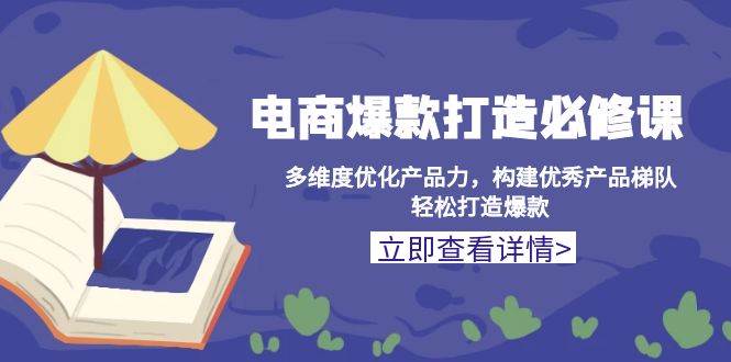 电商爆款打造必修课：多维度优化产品力，构建优秀产品梯队，轻松打造爆款-热点1站 - 热点知汇专注网赚项目资源知识聚汇