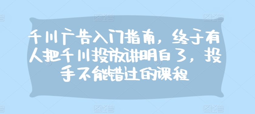 千川广告入门指南，终于有人把千川投放讲明白了，投手不能错过的课程-热点1站 - 热点知汇专注网赚项目资源知识聚汇