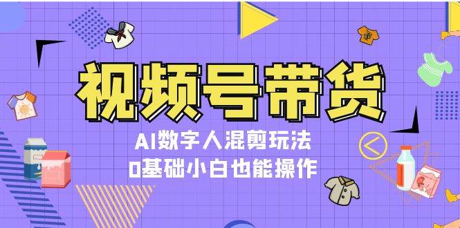 视频号带货，AI数字人混剪玩法，0基础小白也能操作-热点1站 - 热点知汇专注网赚项目资源知识聚汇