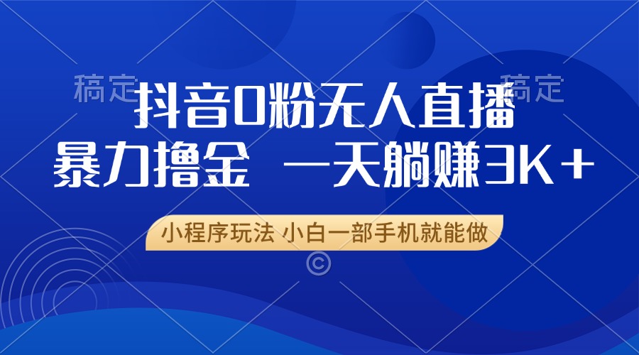 抖音0粉无人直播暴力掘金，一天躺赚3K+，小白一部手机就能做-热点1站 - 热点知汇专注网赚项目资源知识聚汇