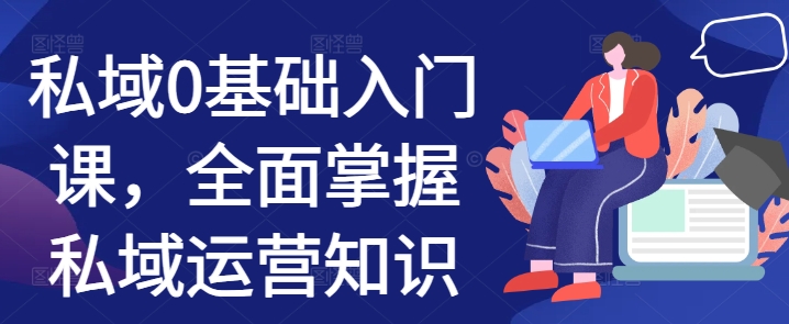 私域0基础入门课，全面掌握私域运营知识-热点1站 - 热点知汇专注网赚项目资源知识聚汇