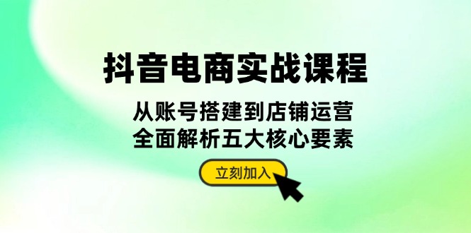 抖音 电商实战课程：从账号搭建到店铺运营，全面解析五大核心要素-热点1站 - 热点知汇专注网赚项目资源知识聚汇