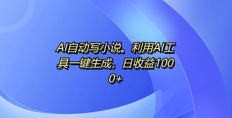 AI自动写小说，利用AI工具一键生成，日收益1k【揭秘】-热点1站 - 热点知汇专注网赚项目资源知识聚汇
