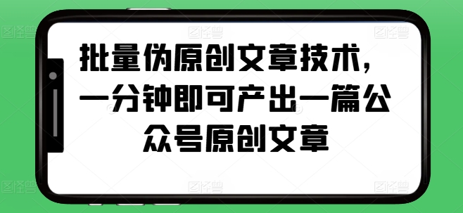 批量伪原创文章技术，一分钟即可产出一篇公众号原创文章-热点1站 - 热点知汇专注网赚项目资源知识聚汇