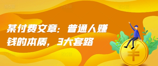 某付费文章：普通人赚钱的本质，3大套路-热点1站 - 热点知汇专注网赚项目资源知识聚汇