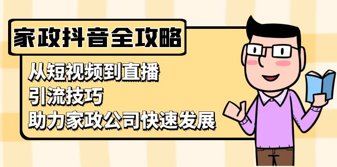 家政抖音运营指南：从短视频到直播，引流技巧，助力家政公司快速发展-热点1站 - 热点知汇专注网赚项目资源知识聚汇