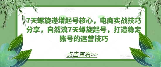 7天螺旋递增起号核心，电商实战技巧分享，自然流7天螺旋起号，打造稳定账号的运营技巧-热点1站 - 热点知汇专注网赚项目资源知识聚汇