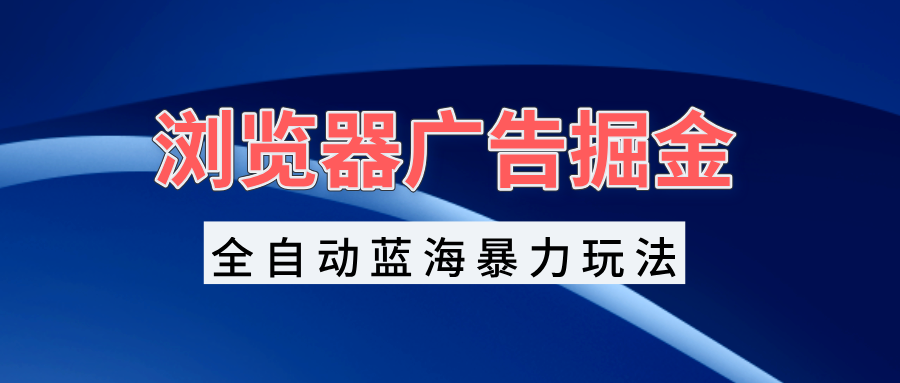 浏览器广告掘金，全自动蓝海暴力玩法，轻松日入1000+矩阵无脑开干-热点1站 - 热点知汇专注网赚项目资源知识聚汇