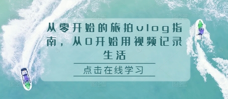 从零开始的旅拍vlog指南，从0开始用视频记录生活-热点1站 - 热点知汇专注网赚项目资源知识聚汇