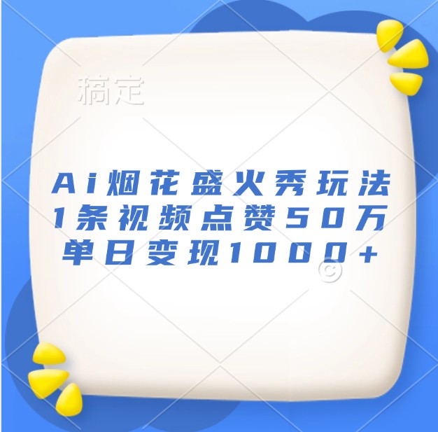 Ai烟花盛火秀玩法，1条视频点赞50万，单日变现1000+-热点1站 - 热点知汇专注网赚项目资源知识聚汇