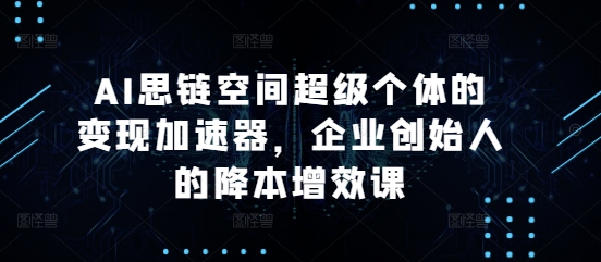 AI思链空间超级个体的变现加速器，企业创始人的降本增效课-热点1站 - 热点知汇专注网赚项目资源知识聚汇
