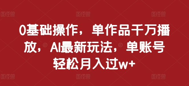 0基础操作，单作品千万播放，AI最新玩法，单账号轻松月入过w+【揭秘】-热点1站 - 热点知汇专注网赚项目资源知识聚汇