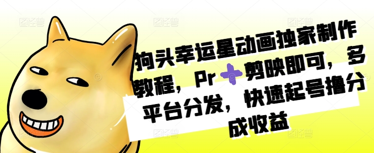 狗头幸运星动画独家制作教程，Pr➕剪映即可，多平台分发，快速起号撸分成收益-热点1站 - 热点知汇专注网赚项目资源知识聚汇