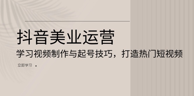 抖音美业运营：学习视频制作与起号技巧，打造热门短视频-热点1站 - 热点知汇专注网赚项目资源知识聚汇